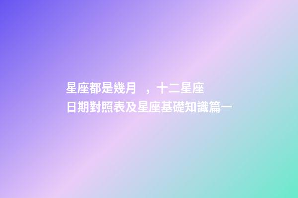 星座都是幾月，十二星座日期對照表及星座基礎知識篇一-第1張-觀點-玄機派